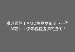 难以置信！AMD竟然发布了下一代AI芯片，快来看看这次的进化！
