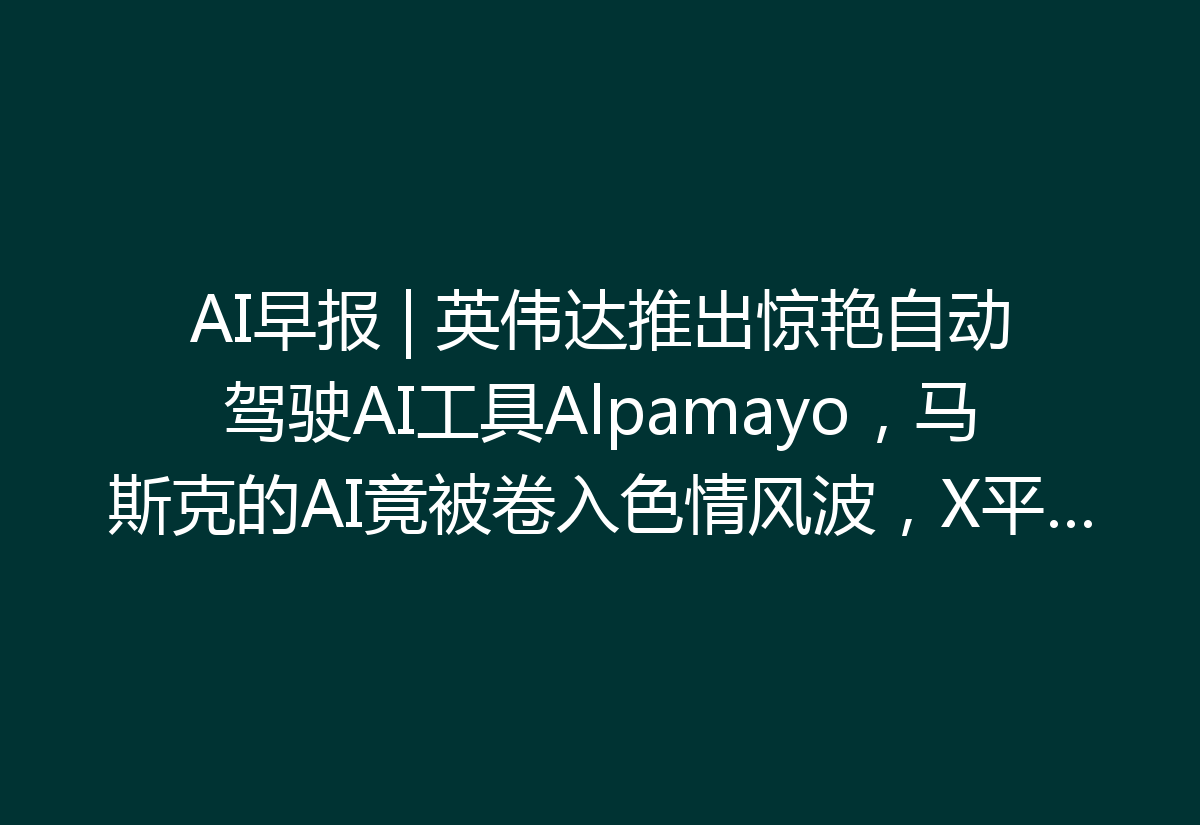 AI早报 | 英伟达推出惊艳自动驾驶AI工具Alpamayo，马斯克的AI竟被卷入色情风波，X平台誓言打击非法内容！