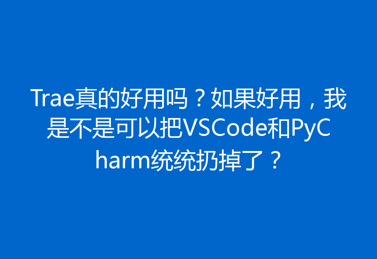Trae真的好用吗？如果好用，我是不是可以把VSCode和PyCharm统统扔掉了？
