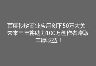 百度秒哒商业应用创下50万大关，未来三年将助力100万创作者赚取丰厚收益！