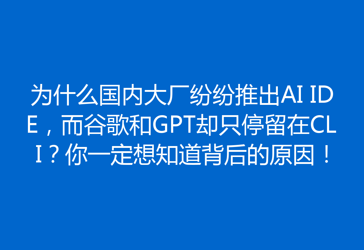 为什么国内大厂纷纷推出AI IDE，而谷歌和GPT却只停留在CLI？你一定想知道背后的原因！