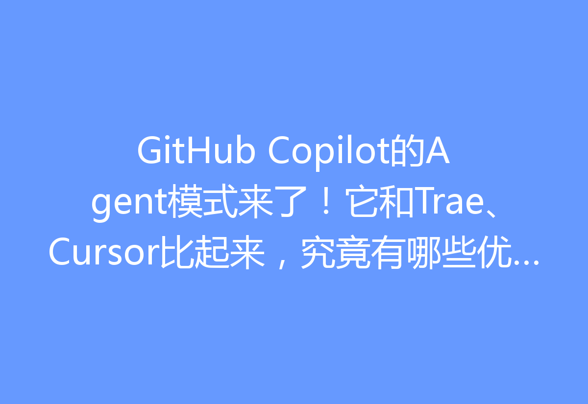 GitHub Copilot的Agent模式来了！它和Trae、Cursor比起来，究竟有哪些优缺点？你该如何选择最适合你的工具呢？