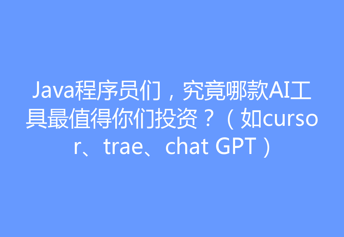 Java程序员们，究竟哪款AI工具最值得你们投资？（如cursor、trae、chat GPT）
