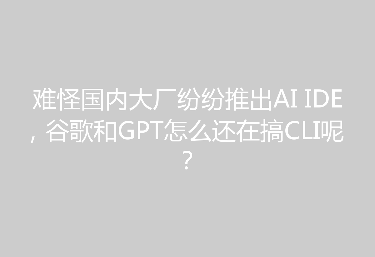难怪国内大厂纷纷推出AI IDE，谷歌和GPT怎么还在搞CLI呢？