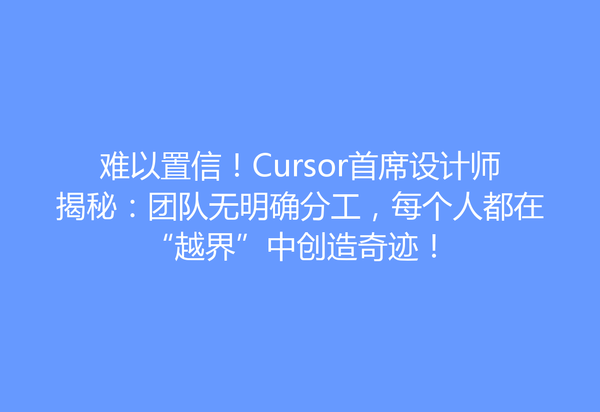 难以置信！Cursor首席设计师揭秘：团队无明确分工，每个人都在“越界”中创造奇迹！