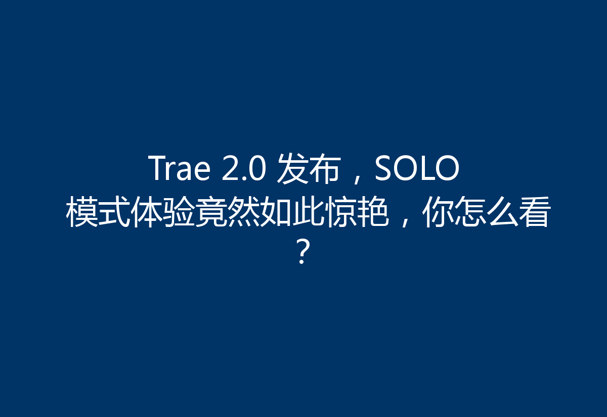 Trae 2.0 发布，SOLO 模式体验竟然如此惊艳，你怎么看？