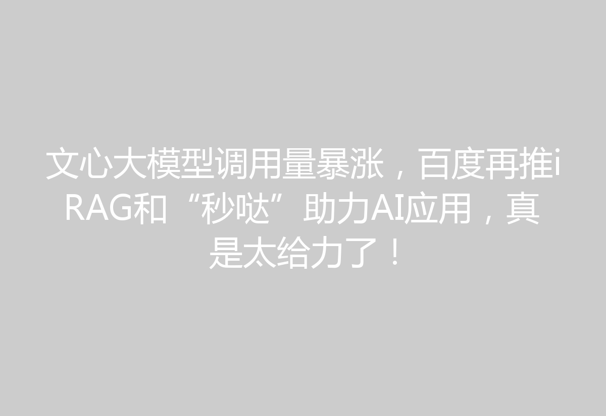 文心大模型调用量暴涨，百度再推iRAG和“秒哒”助力AI应用，真是太给力了！