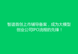 智谱首创上市辅导备案，成为大模型创业公司IPO流程的先锋！