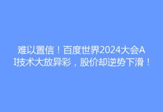 难以置信！百度世界2024大会AI技术大放异彩，股价却逆势下滑！