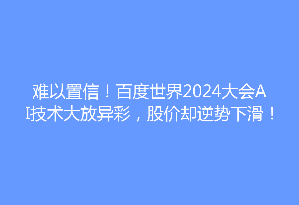 难以置信!百度世界2024大会AI技术大放异彩,股价却逆势下滑!