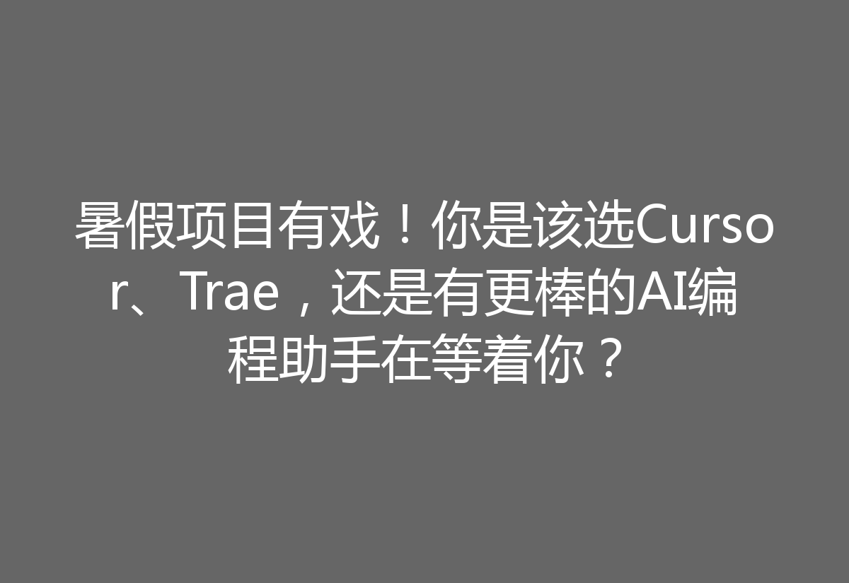 暑假项目有戏!你是该选Cursor、Trae,还是有更棒的AI编程助手在等着你?