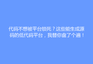代码不想被平台锁死？这些能生成源码的低代码平台，我替你盘了个遍！