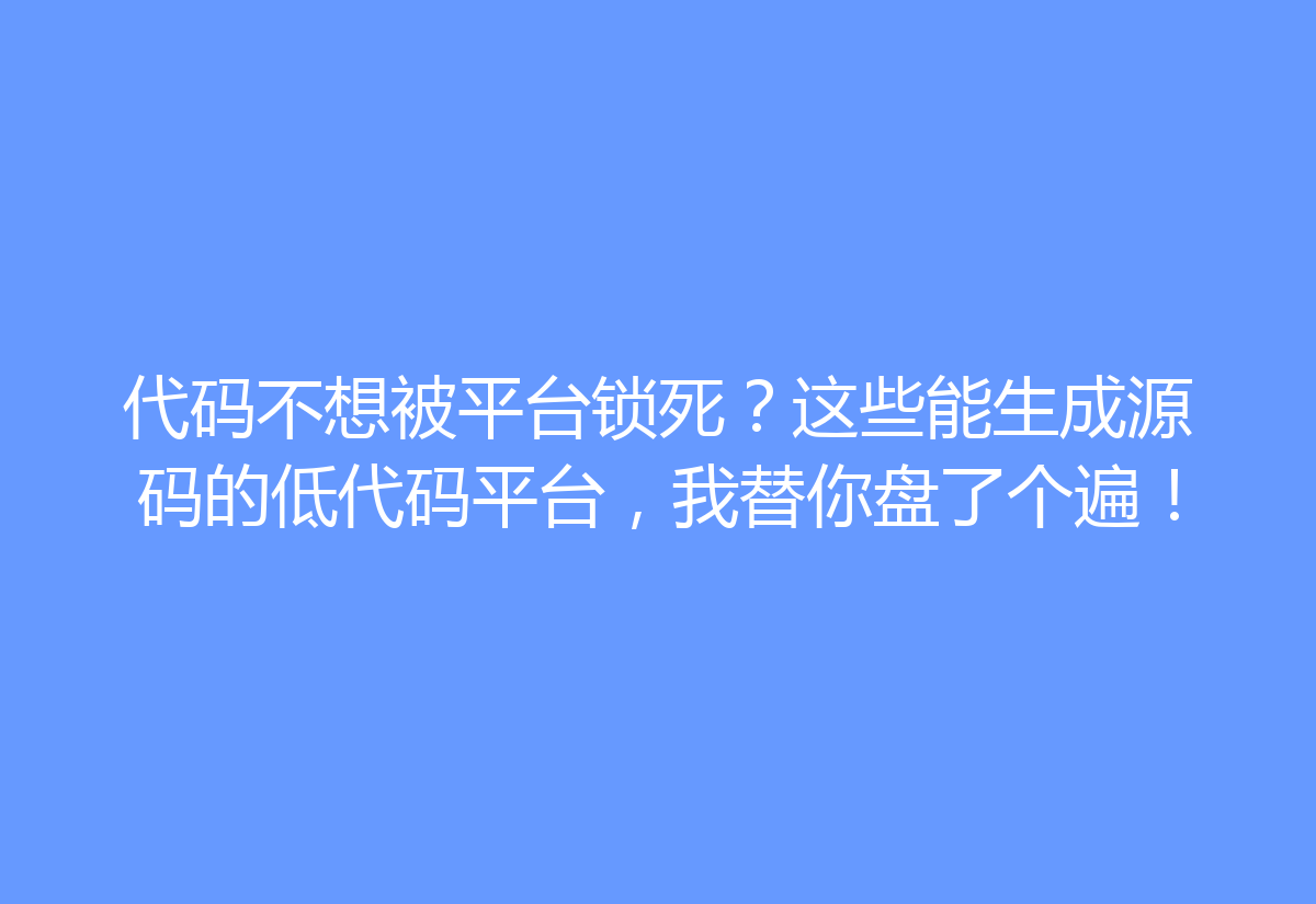 代码不想被平台锁死？这些能生成源码的低代码平台，我替你盘了个遍！