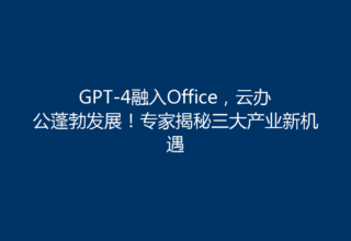 GPT-4融入Office，云办公蓬勃发展！专家揭秘三大产业新机遇