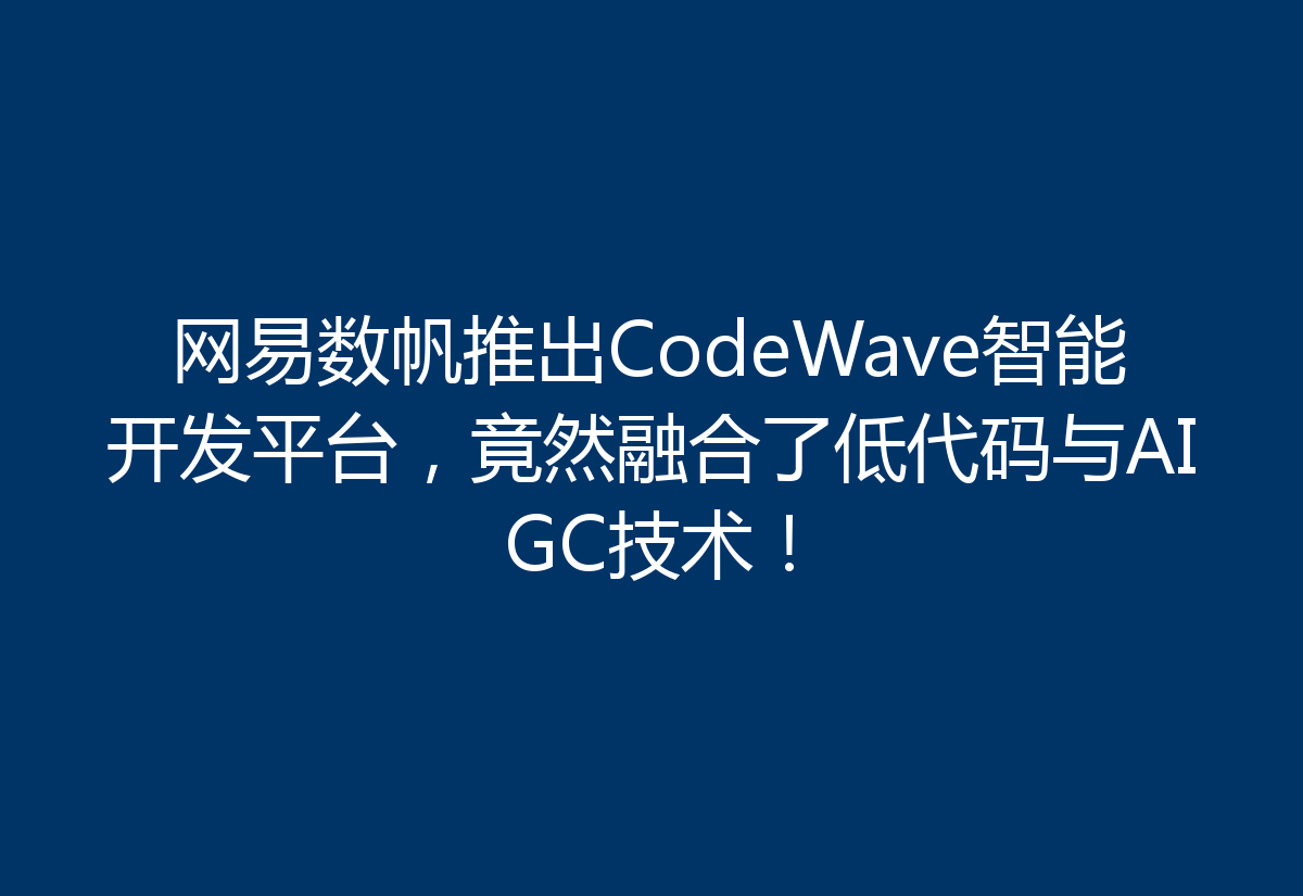 网易数帆推出CodeWave智能开发平台,竟然融合了低代码与AIGC技术!