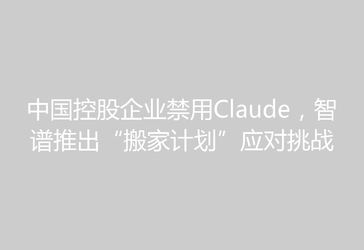 中国控股企业禁用Claude，智谱推出“搬家计划”应对挑战