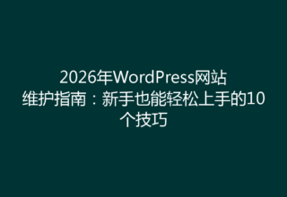 2026年WordPress网站维护指南：新手也能轻松上手的10个技巧