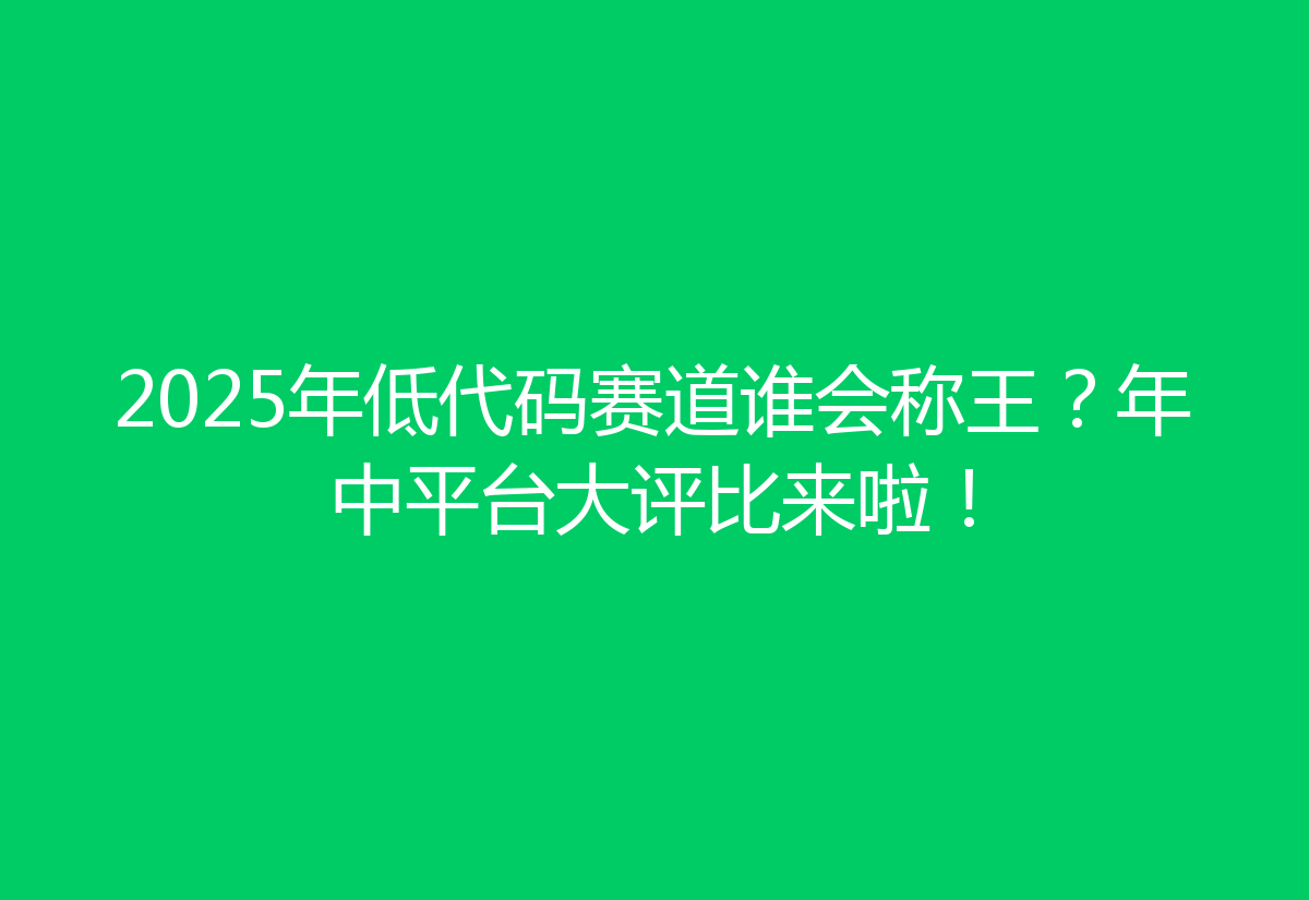 2025年低代码赛道谁会称王?年中平台大评比来啦!