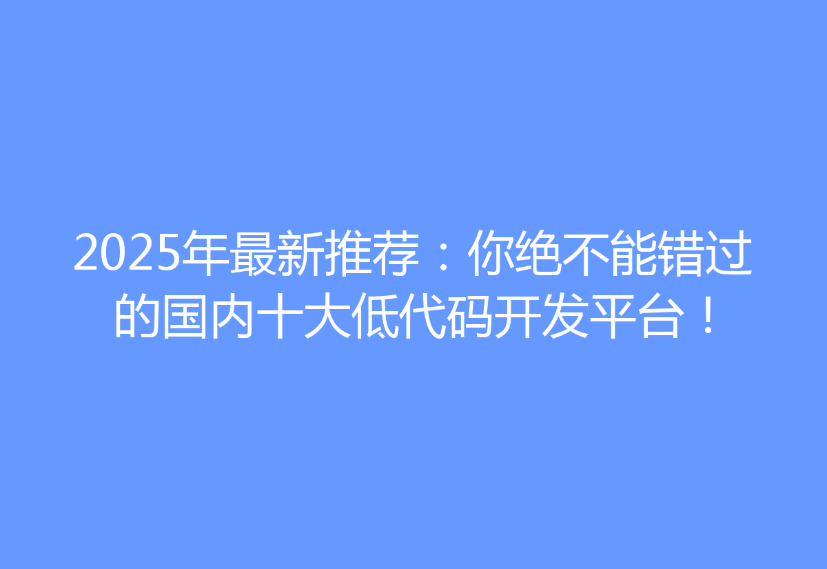 2025年最新推荐：你绝不能错过的国内十大低代码开发平台！