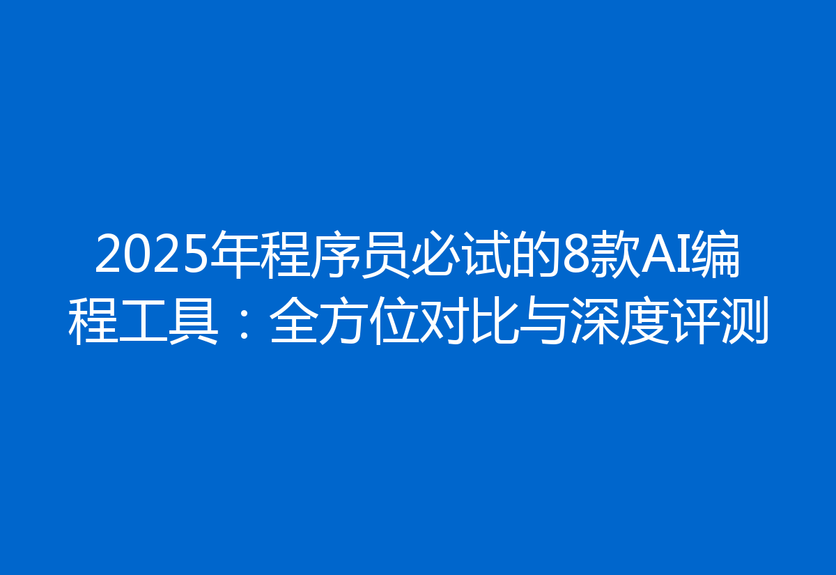 2025年程序员必试的8款AI编程工具：全方位对比与深度评测