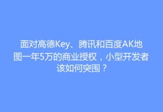 面对高德Key、腾讯和百度AK地图一年5万的商业授权，小型开发者该如何突围？