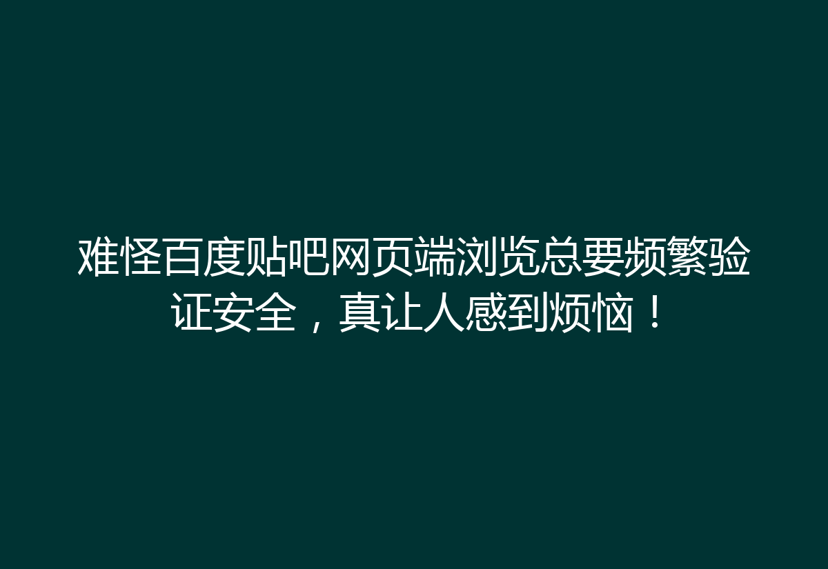难怪百度贴吧网页端浏览总要频繁验证安全,真让人感到烦恼!