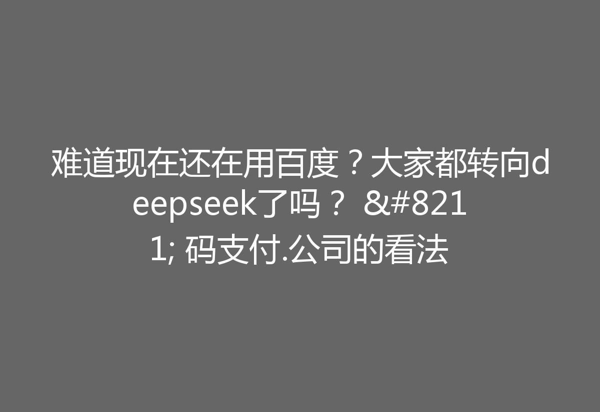 难道现在还在用百度？大家都转向deepseek了吗？ – 码支付.公司的看法