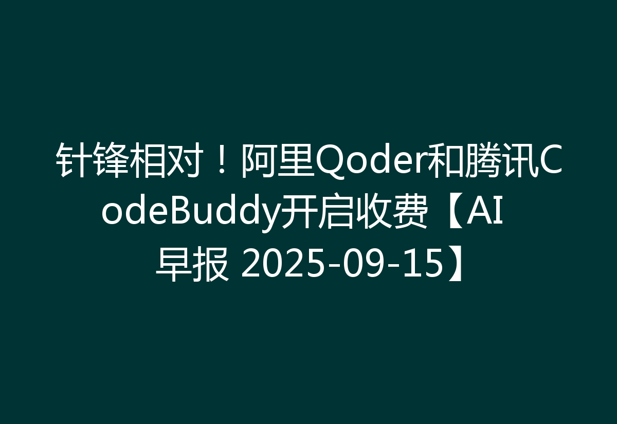 针锋相对！阿里Qoder和腾讯CodeBuddy开启收费【AI 早报 2025-09-15】