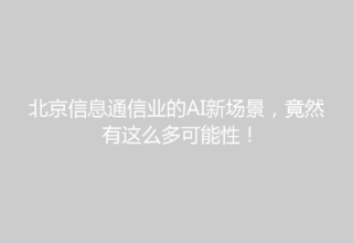 北京信息通信业的AI新场景，竟然有这么多可能性！