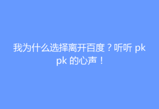 我为什么选择离开百度？听听 pkpk 的心声！