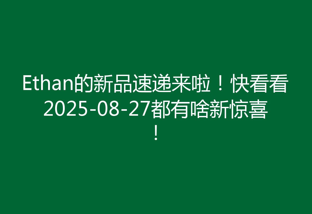 Ethan的新品速递来啦!快看看2025-08-27都有啥新惊喜!