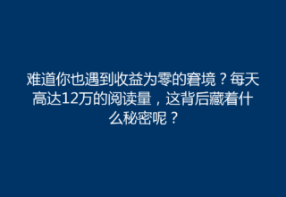 难道你也遇到收益为零的窘境？每天高达12万的阅读量，这背后藏着什么秘密呢？