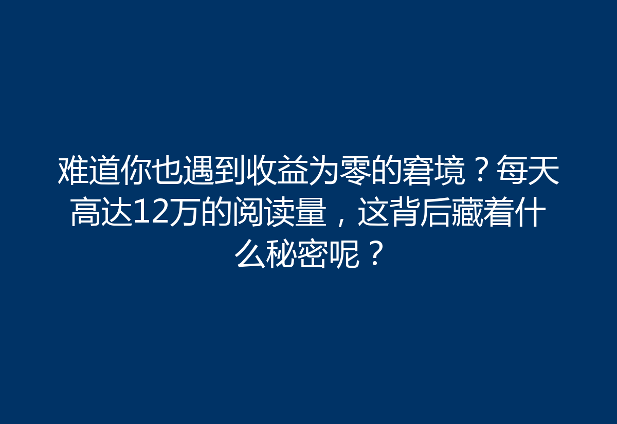 难道你也遇到收益为零的窘境?每天高达12万的阅读量,这背后藏着什么秘密呢?