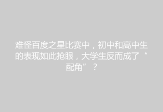 难怪百度之星比赛中，初中和高中生的表现如此抢眼，大学生反而成了“配角”？