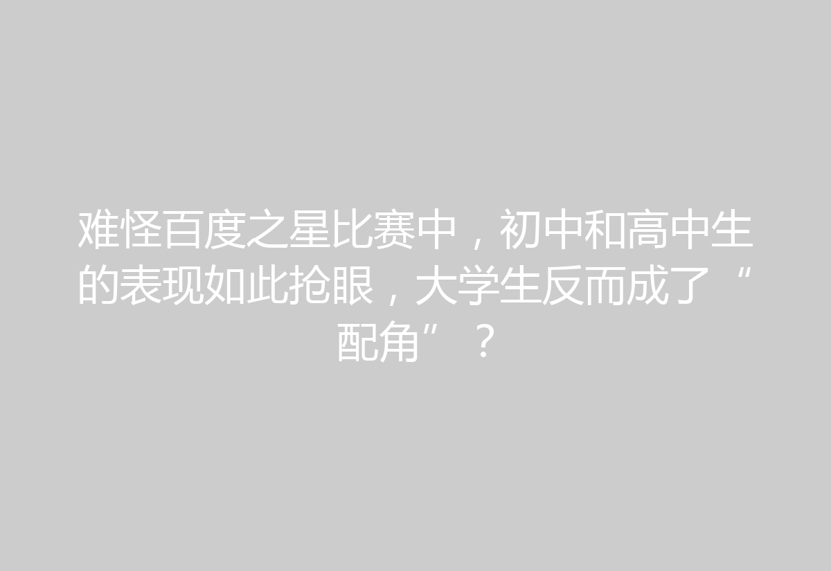 难怪百度之星比赛中，初中和高中生的表现如此抢眼，大学生反而成了“配角”？