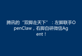 腾讯的“双脚走天下”：左脚联手OpenClaw，右脚自研微信Agent！