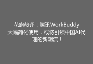 花旗热评：腾讯WorkBuddy大幅简化使用，或将引领中国AI代理的新潮流！
