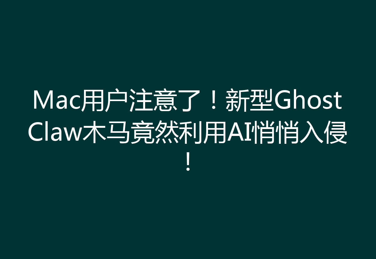 Mac用户注意了！新型GhostClaw木马竟然利用AI悄悄入侵！