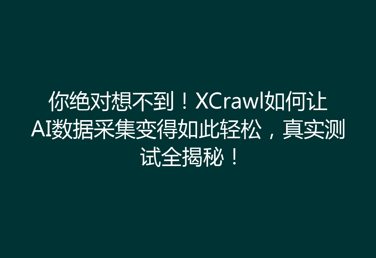 你绝对想不到！XCrawl如何让AI数据采集变得如此轻松，真实测试全揭秘！