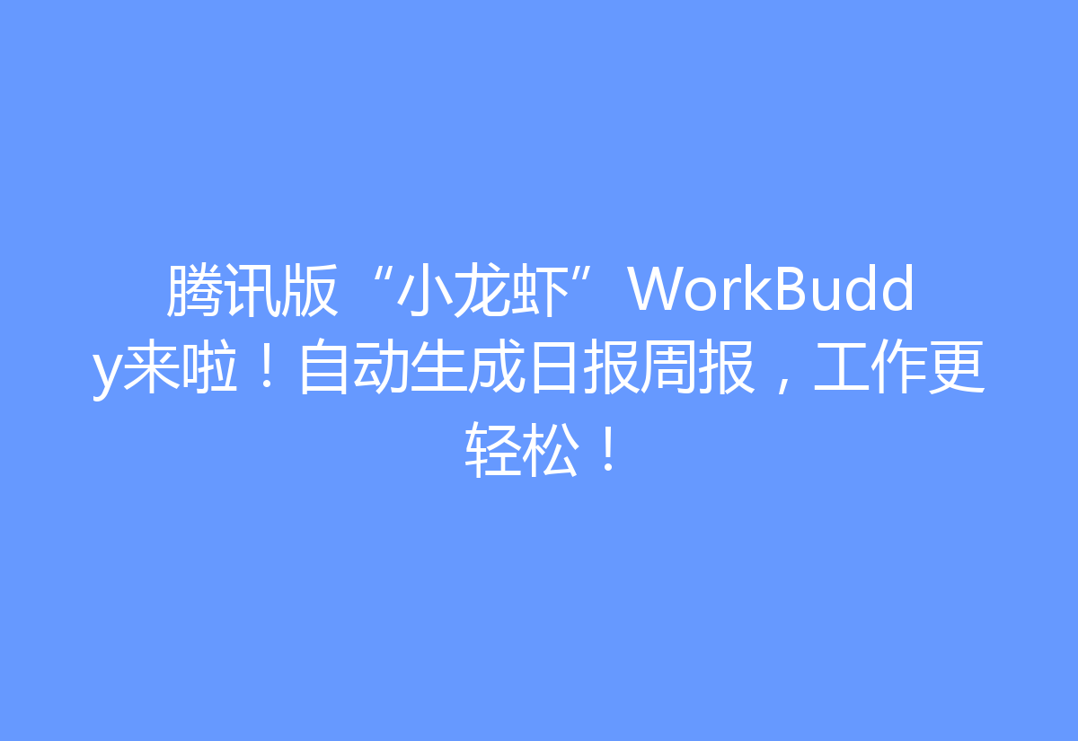 腾讯版“小龙虾”WorkBuddy来啦！自动生成日报周报，工作更轻松！