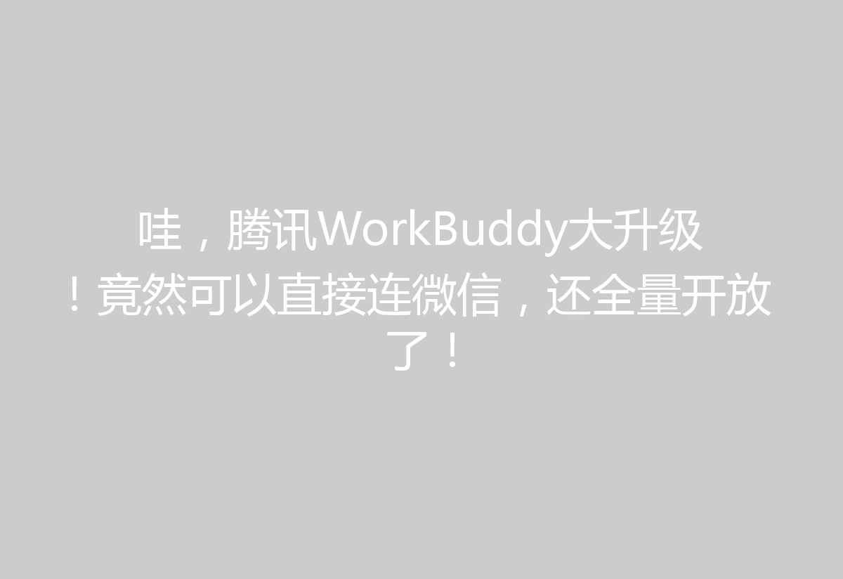 哇，腾讯WorkBuddy大升级！竟然可以直接连微信，还全量开放了！