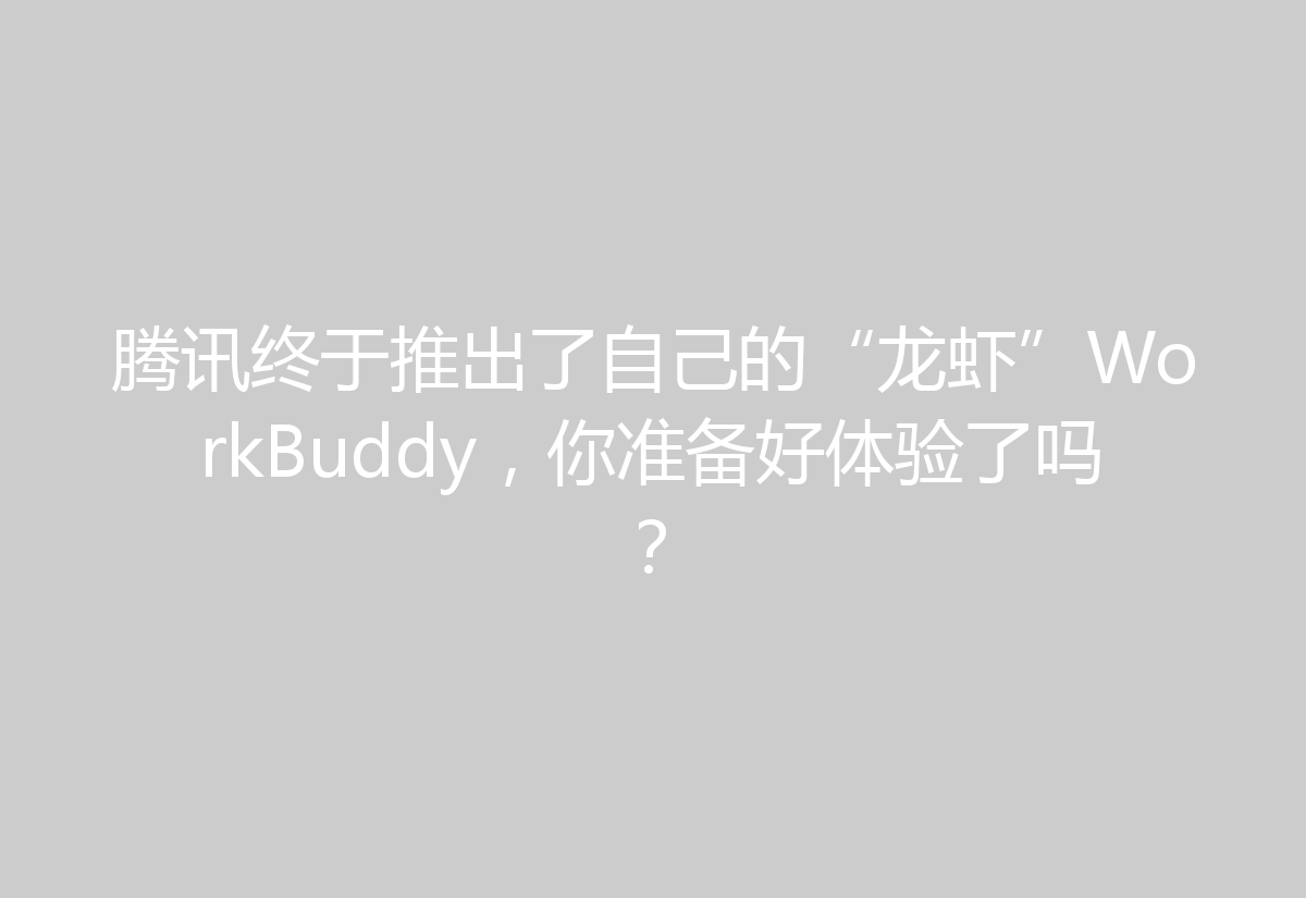 腾讯终于推出了自己的“龙虾”WorkBuddy，你准备好体验了吗？