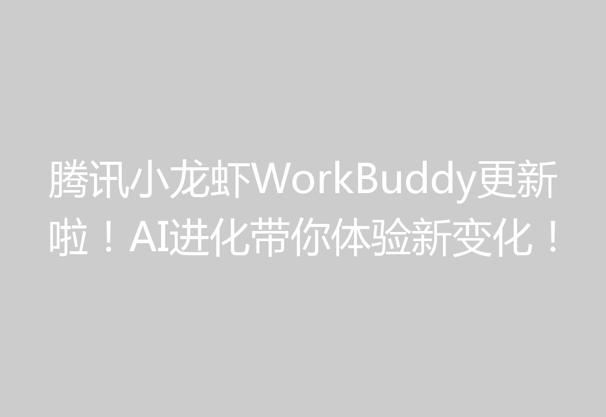腾讯小龙虾WorkBuddy更新啦!AI进化带你体验新变化!