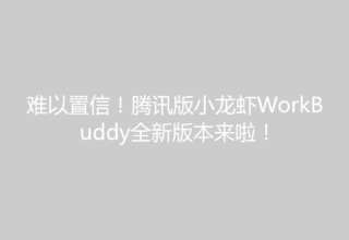难以置信！腾讯版小龙虾WorkBuddy全新版本来啦！