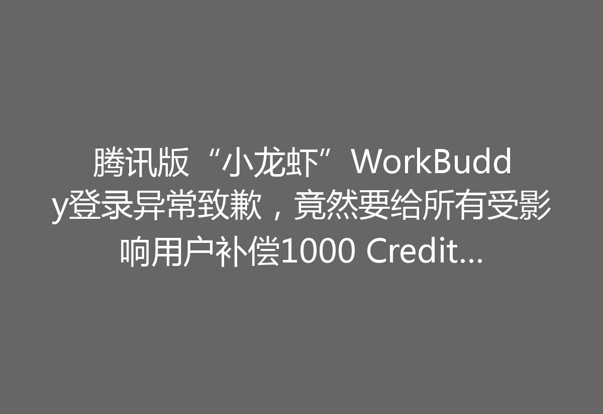 腾讯版“小龙虾”WorkBuddy登录异常致歉，竟然要给所有受影响用户补偿1000 Credits！