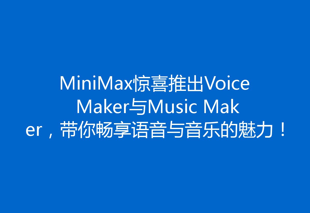 MiniMax惊喜推出Voice Maker与Music Maker，带你畅享语音与音乐的魅力！
