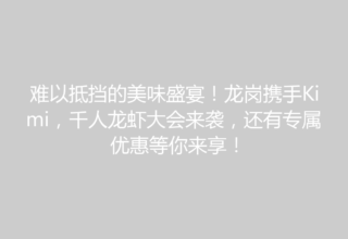 难以抵挡的美味盛宴！龙岗携手Kimi，千人龙虾大会来袭，还有专属优惠等你来享！