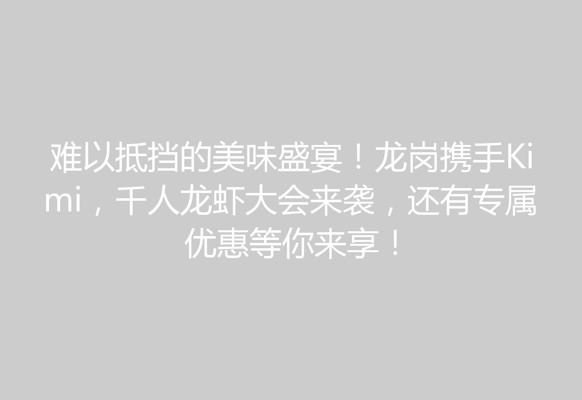 难以抵挡的美味盛宴！龙岗携手Kimi，千人龙虾大会来袭，还有专属优惠等你来享！