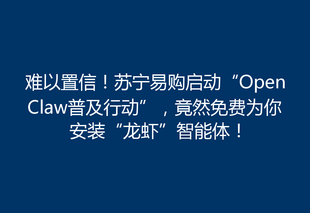 难以置信！苏宁易购启动“OpenClaw普及行动”，竟然免费为你安装“龙虾”智能体！