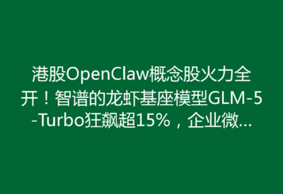 港股OpenClaw概念股火力全开！智谱的龙虾基座模型GLM-5-Turbo狂飙超15%，企业微信也来助阵，轻松一键扫码接入OpenClaw！